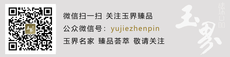 敬請(qǐng)關(guān)注玉界臻品微信號(hào)：yujiezhenpin